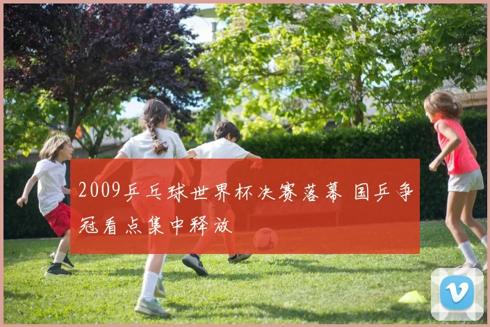 2009乒乓球世界杯决赛落幕 国乒争冠看点集中释放