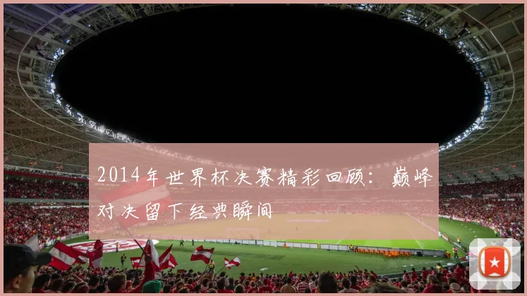 2014年世界杯决赛精彩回顾：巅峰对决留下经典瞬间