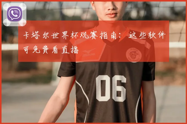 卡塔尔世界杯观赛指南：这些软件可免费看直播