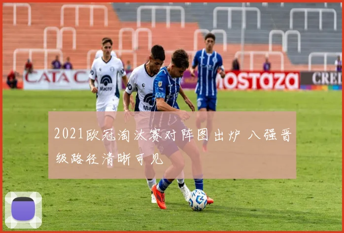 2021欧冠淘汰赛对阵图出炉 八强晋级路径清晰可见