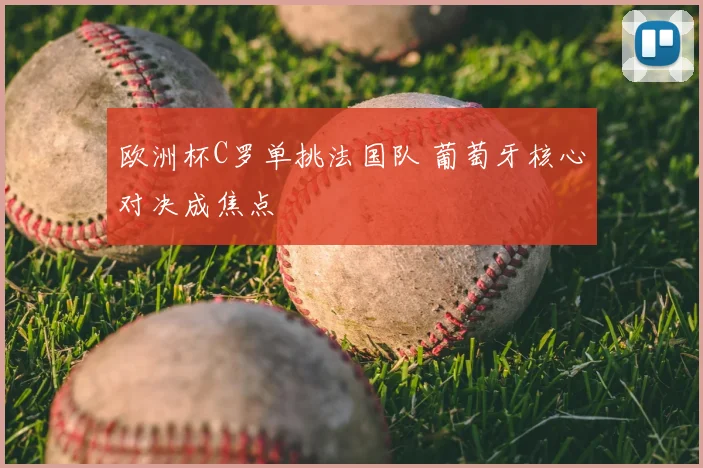 欧洲杯C罗单挑法国队 葡萄牙核心对决成焦点