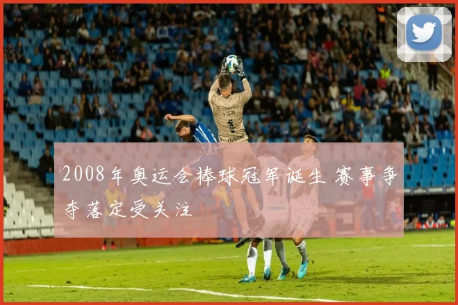 2008年奥运会棒球冠军诞生 赛事争夺落定受关注