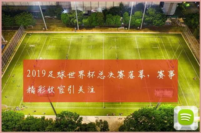 2019足球世界杯总决赛落幕，赛事精彩收官引关注