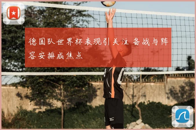 德国队世界杯表现引关注 备战与阵容安排成焦点