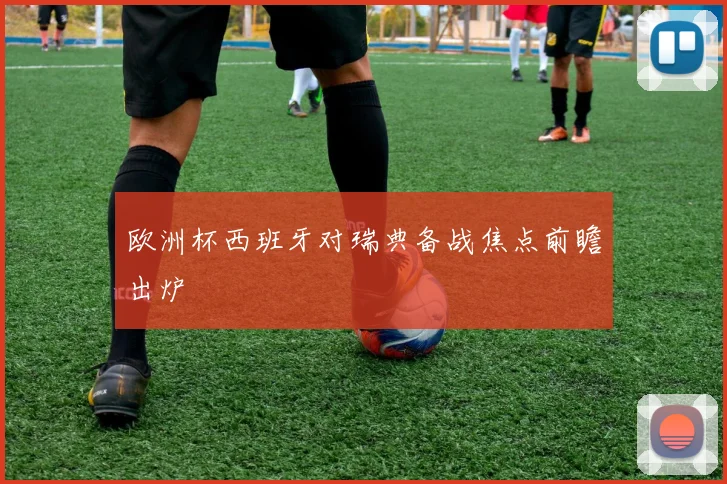欧洲杯西班牙对瑞典备战焦点前瞻出炉