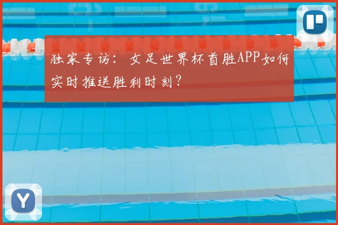 独家专访：女足世界杯首胜APP如何实时推送胜利时刻？