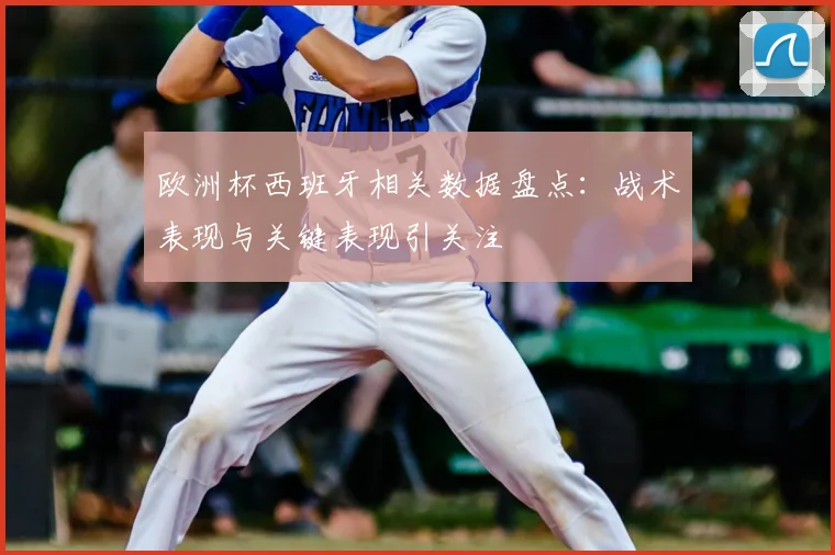 欧洲杯西班牙相关数据盘点：战术表现与关键表现引关注