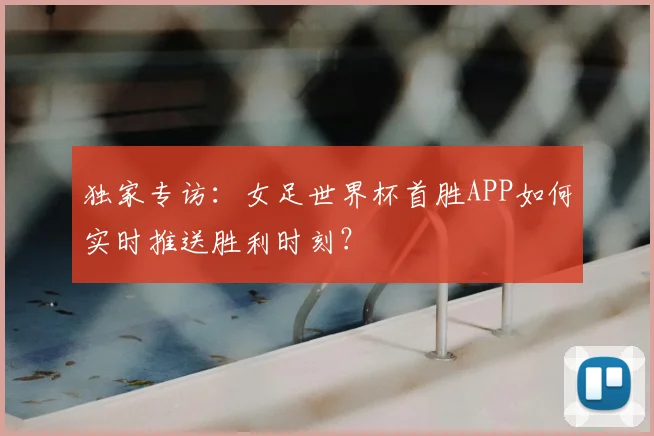独家专访:女足世界杯首胜APP如何实时推送胜利时刻?