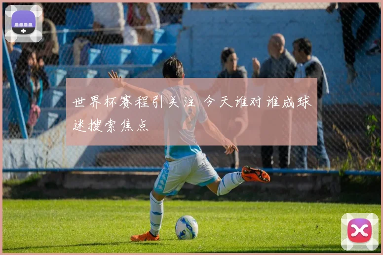 世界杯赛程引关注 今天谁对谁成球迷搜索焦点
