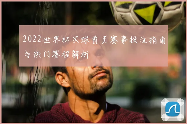 2022世界杯买球首页赛事投注指南与热门赛程解析