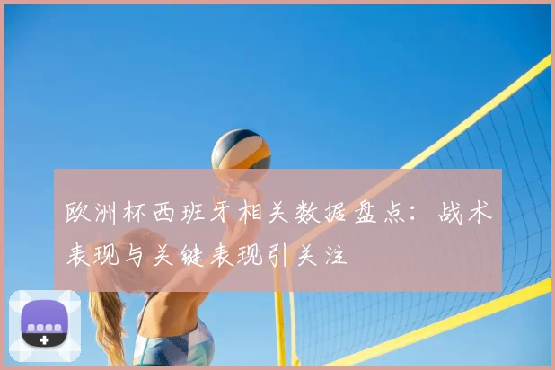 欧洲杯西班牙相关数据盘点:战术表现与关键表现引关注