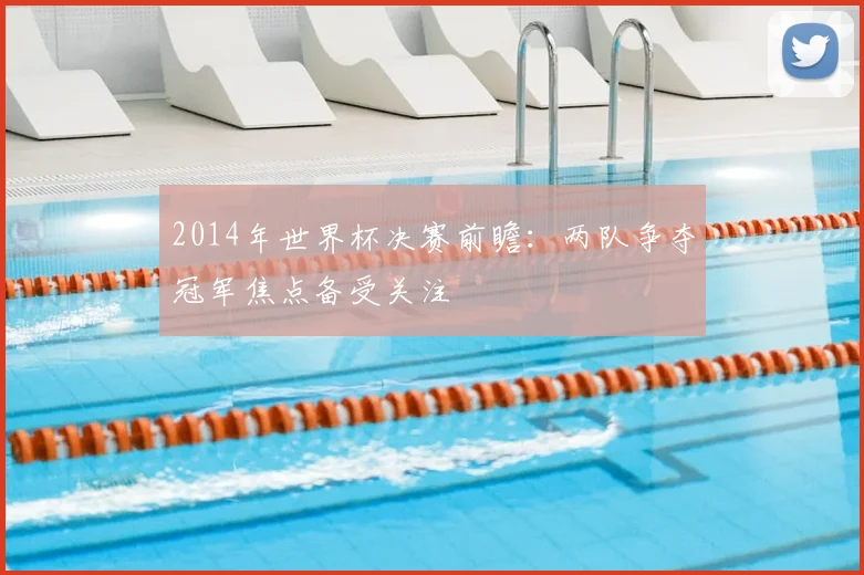 2014年世界杯决赛前瞻：两队争夺冠军焦点备受关注