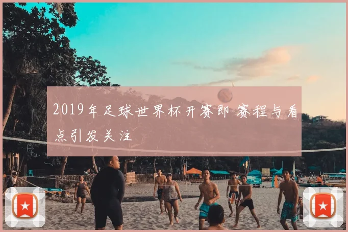 2019年足球世界杯开赛即 赛程与看点引发关注
