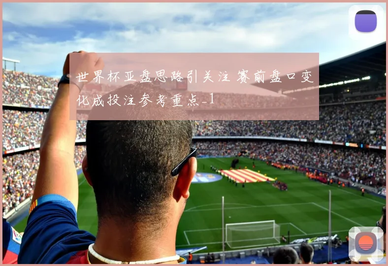 世界杯亚盘思路引关注 赛前盘口变化成投注参考重点_1