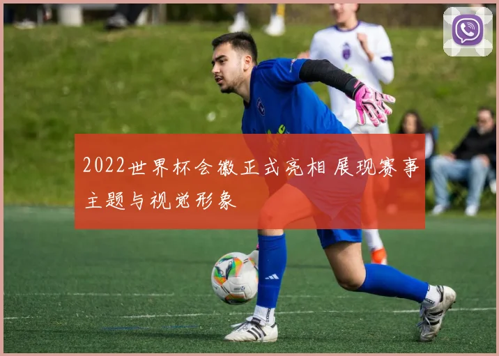 2022世界杯会徽正式亮相 展现赛事主题与视觉形象