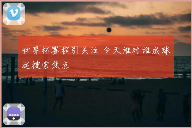 世界杯赛程引关注 今天谁对谁成球迷搜索焦点