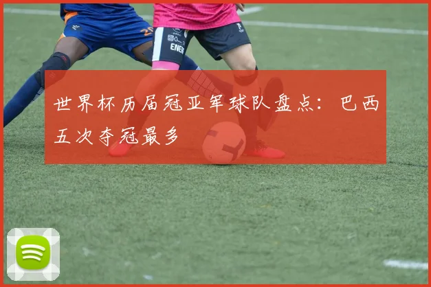 世界杯历届冠亚军球队盘点：巴西五次夺冠最多