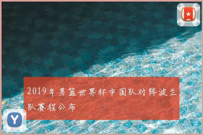 2019年男篮世界杯中国队对阵波兰队赛程公布