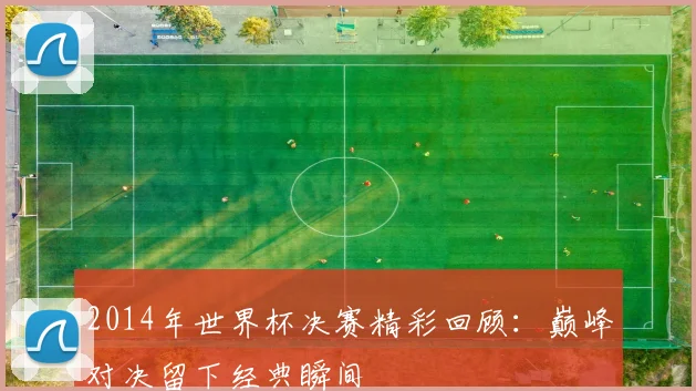 2014年世界杯决赛精彩回顾：巅峰对决留下经典瞬间