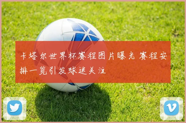 卡塔尔世界杯赛程图片曝光 赛程安排一览引发球迷关注