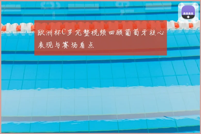 欧洲杯C罗完整视频回顾葡萄牙核心表现与赛场看点