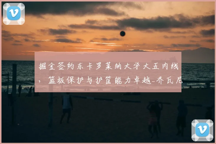 掘金签约东卡罗莱纳大学大五内线，篮板保护与护筐能力卓越_乔瓦尼·埃梅_朱鲁_本赛季