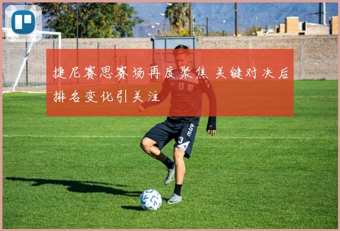 捷尼赛思赛场再度聚焦 关键对决后排名变化引关注