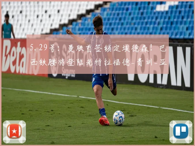 5.29号：曼联首签锁定埃德森！巴西铁腰将登陆老特拉福德_青训_亚特兰大队_罗马