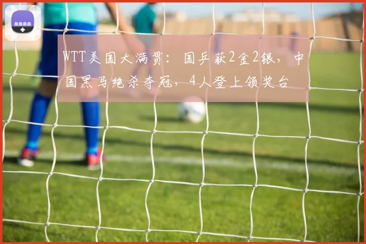 WTT美国大满贯：国乒获2金2银，中国黑马绝杀夺冠，4人登上领奖台