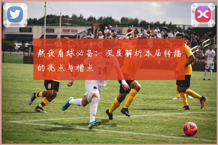 熬夜看球必备：深度解析本届转播的亮点与槽点