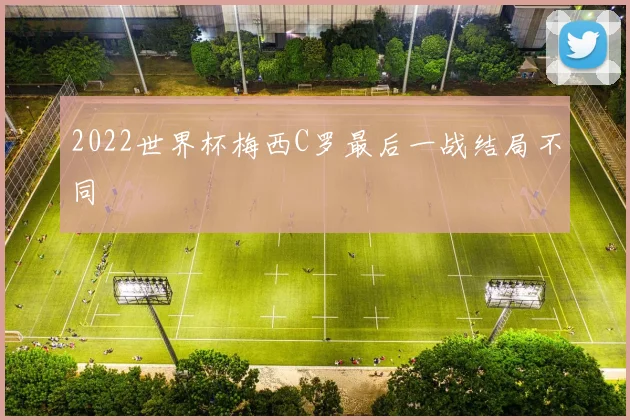 2022世界杯梅西C罗最后一战结局不同