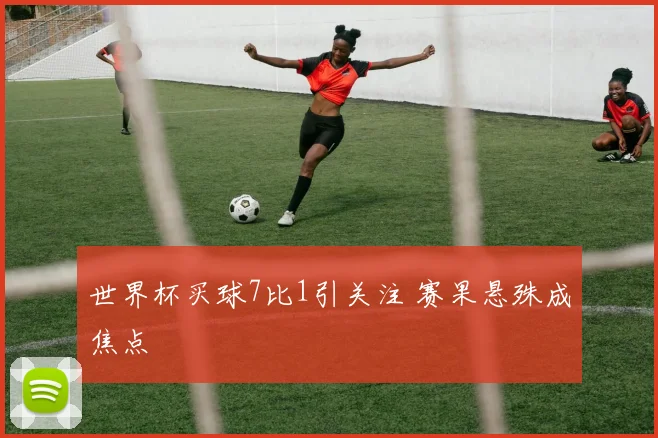 世界杯买球7比1引关注 赛果悬殊成焦点