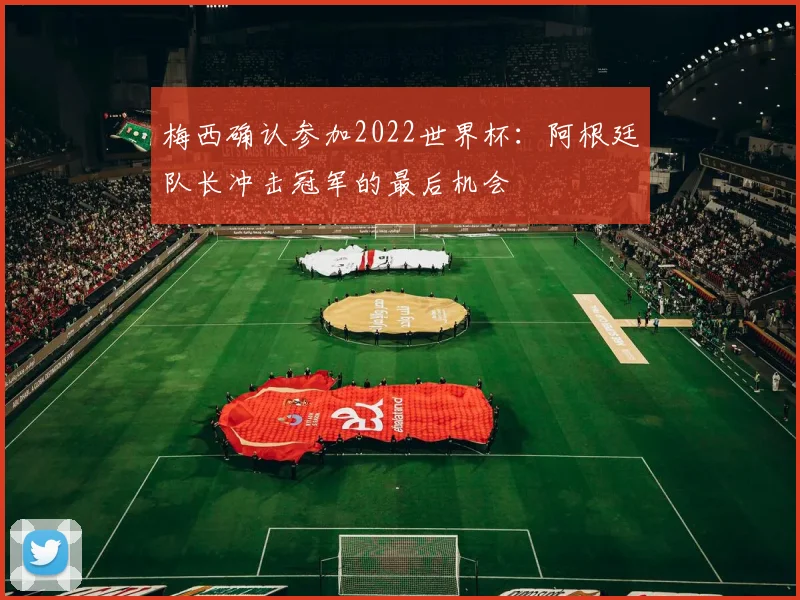 梅西确认参加2022世界杯：阿根廷队长冲击冠军的最后机会
