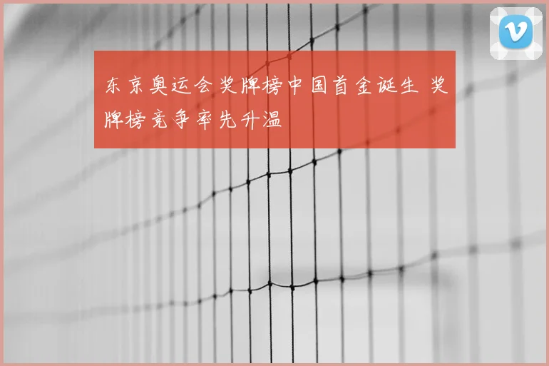东京奥运会奖牌榜中国首金诞生 奖牌榜竞争率先升温