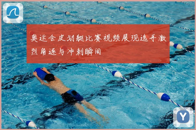 奥运会皮划艇比赛视频展现选手激烈角逐与冲刺瞬间