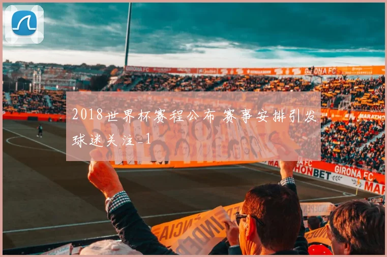 2018世界杯赛程公布 赛事安排引发球迷关注_1
