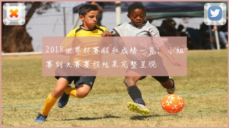 2018世界杯赛程和成绩一览:小组赛到决赛赛程结果完整呈现