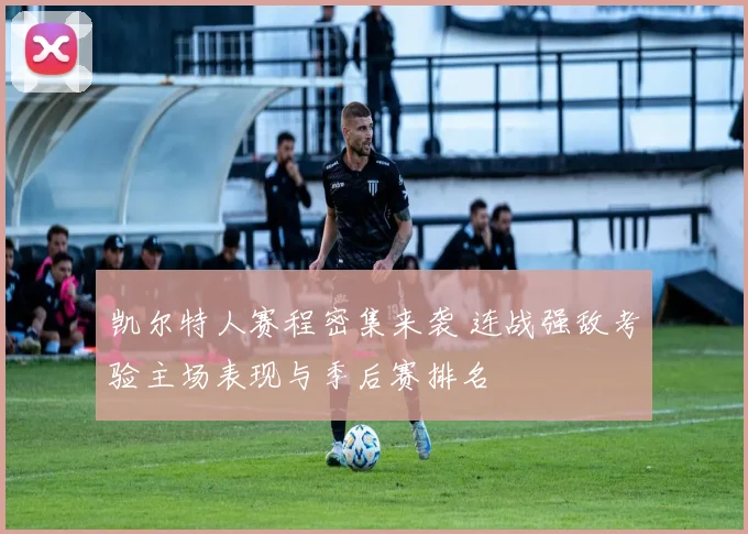 凯尔特人赛程密集来袭 连战强敌考验主场表现与季后赛排名