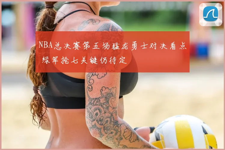 NBA总决赛第五场猛龙勇士对决看点 绿军抢七关键仍待定