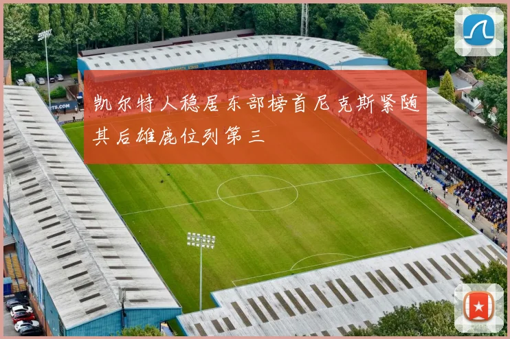 凯尔特人稳居东部榜首尼克斯紧随其后雄鹿位列第三