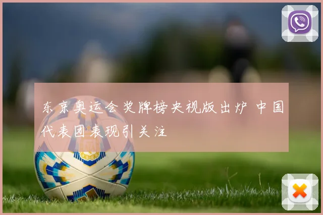 东京奥运会奖牌榜央视版出炉 中国代表团表现引关注