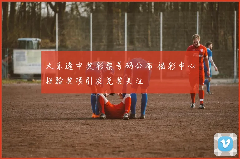 大乐透中奖彩票号码公布 福彩中心核验奖项引发兑奖关注