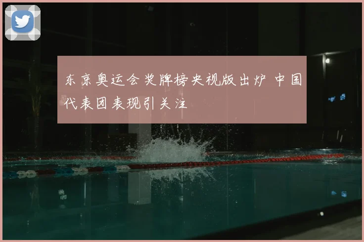 东京奥运会奖牌榜央视版出炉 中国代表团表现引关注