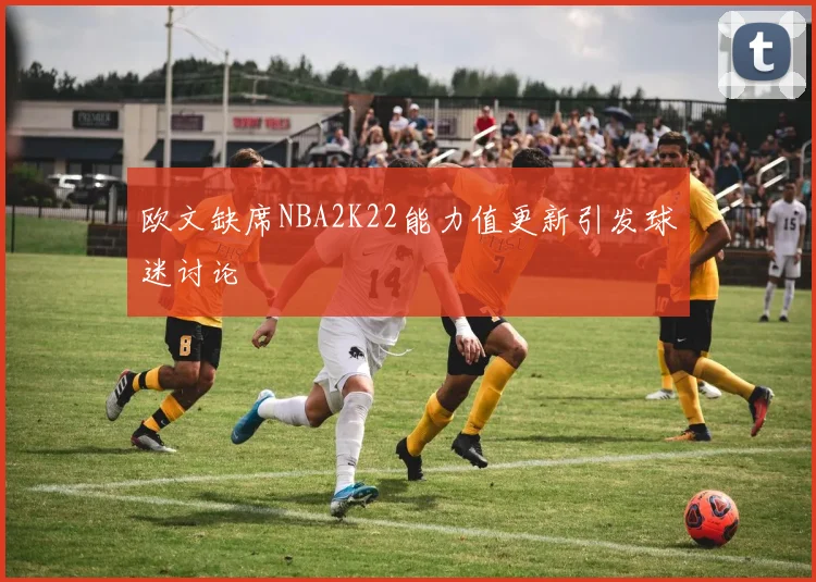 欧文缺席NBA2K22能力值更新引发球迷讨论