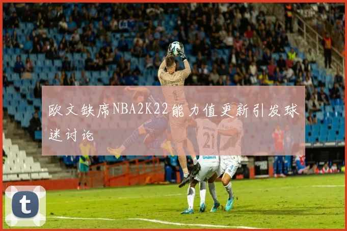 欧文缺席NBA2K22能力值更新引发球迷讨论