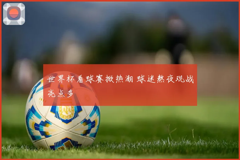 世界杯看球赛掀热潮 球迷熬夜观战亮点多