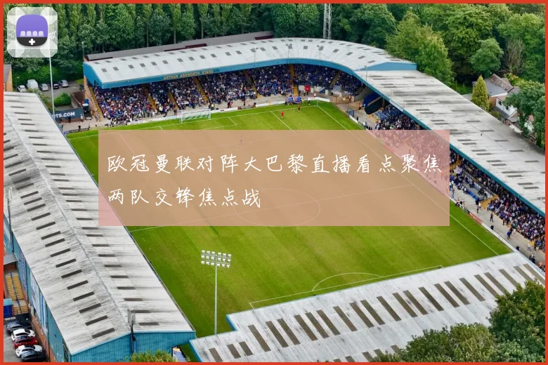 欧冠曼联对阵大巴黎直播看点聚焦两队交锋焦点战