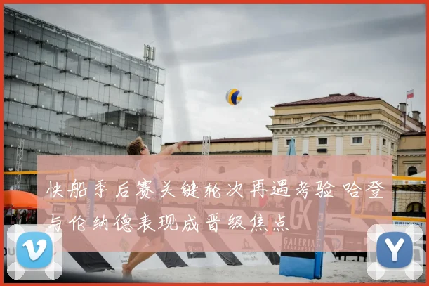 快船季后赛关键轮次再遇考验 哈登与伦纳德表现成晋级焦点