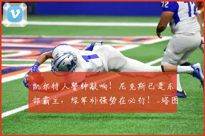凯尔特人警钟敲响!尼克斯已是东部霸主,绿军补强势在必行!_塔图姆_进攻_布朗