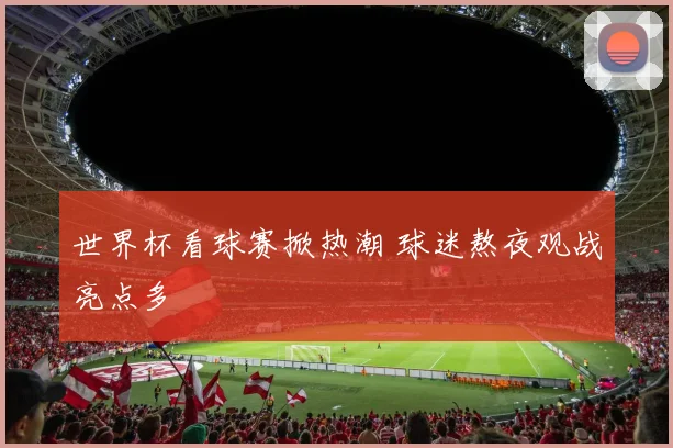 世界杯看球赛掀热潮 球迷熬夜观战亮点多